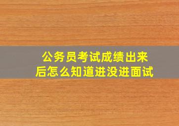 公务员考试成绩出来后怎么知道进没进面试