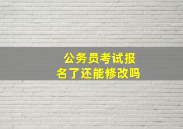 公务员考试报名了还能修改吗