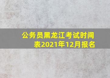 公务员黑龙江考试时间表2021年12月报名