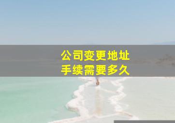 公司变更地址手续需要多久