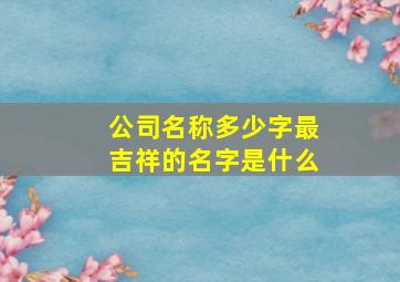 公司名称多少字最吉祥的名字是什么