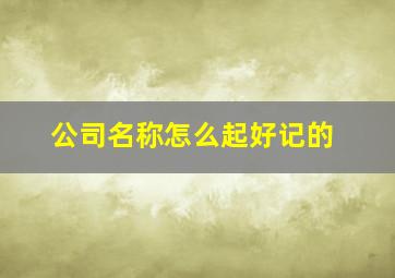 公司名称怎么起好记的