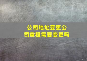 公司地址变更公司章程需要变更吗