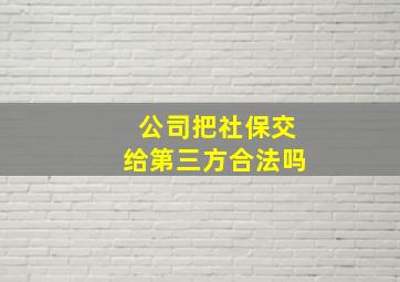 公司把社保交给第三方合法吗