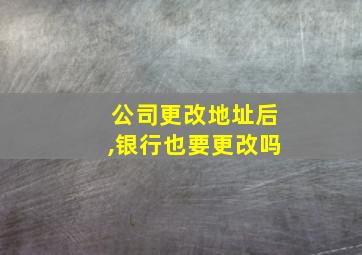 公司更改地址后,银行也要更改吗