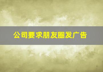 公司要求朋友圈发广告