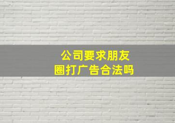 公司要求朋友圈打广告合法吗