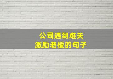 公司遇到难关激励老板的句子