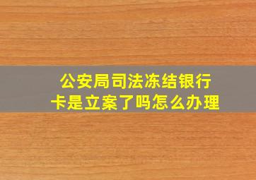 公安局司法冻结银行卡是立案了吗怎么办理