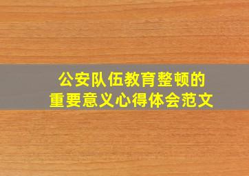 公安队伍教育整顿的重要意义心得体会范文