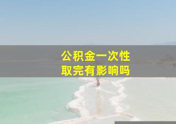 公积金一次性取完有影响吗