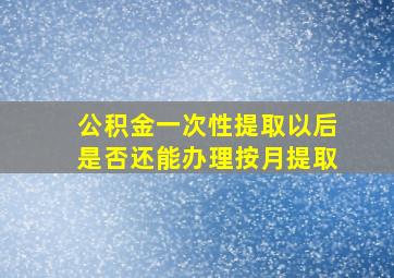 公积金一次性提取以后是否还能办理按月提取