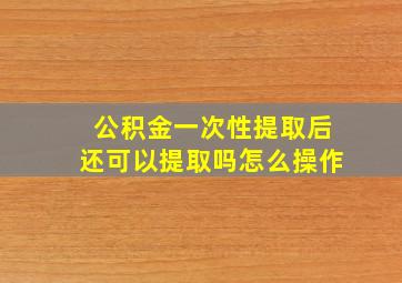 公积金一次性提取后还可以提取吗怎么操作