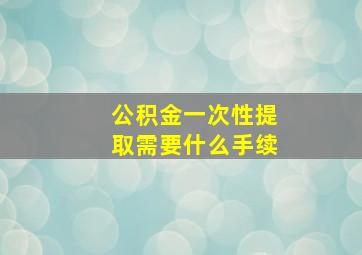 公积金一次性提取需要什么手续