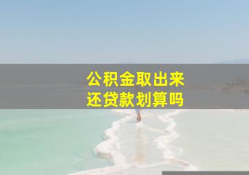 公积金取出来还贷款划算吗