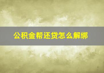 公积金帮还贷怎么解绑