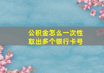 公积金怎么一次性取出多个银行卡号