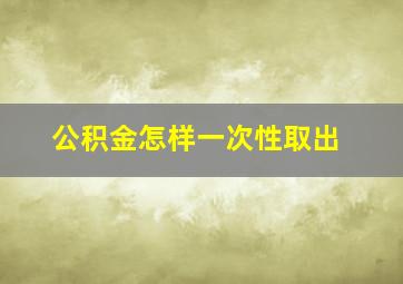 公积金怎样一次性取出