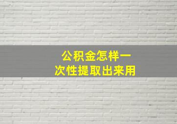 公积金怎样一次性提取出来用