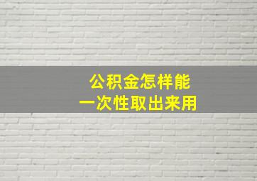 公积金怎样能一次性取出来用