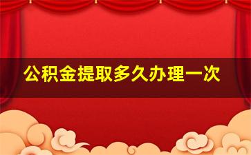 公积金提取多久办理一次