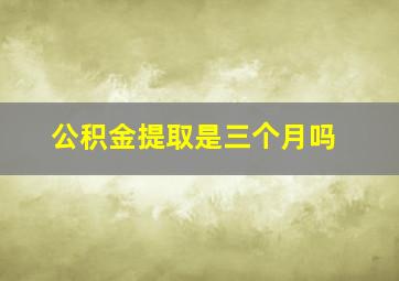 公积金提取是三个月吗