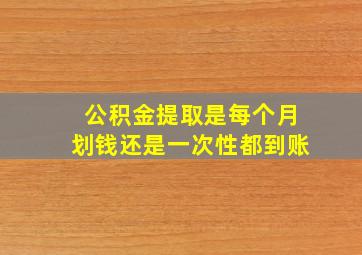 公积金提取是每个月划钱还是一次性都到账