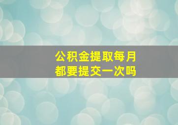 公积金提取每月都要提交一次吗