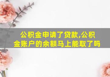 公积金申请了贷款,公积金账户的余额马上能取了吗