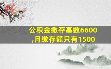 公积金缴存基数6600,月缴存额只有1500