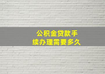 公积金贷款手续办理需要多久