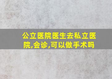 公立医院医生去私立医院,会诊,可以做手术吗