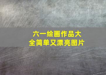 六一绘画作品大全简单又漂亮图片