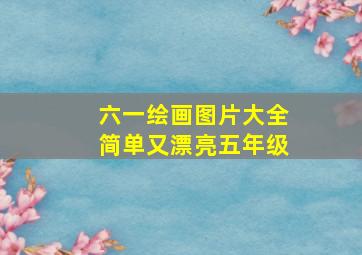 六一绘画图片大全简单又漂亮五年级