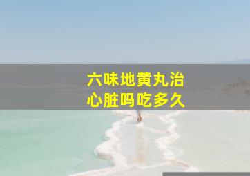 六味地黄丸治心脏吗吃多久