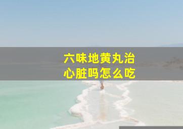 六味地黄丸治心脏吗怎么吃