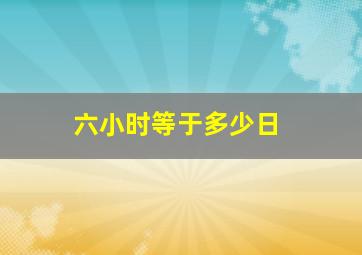 六小时等于多少日