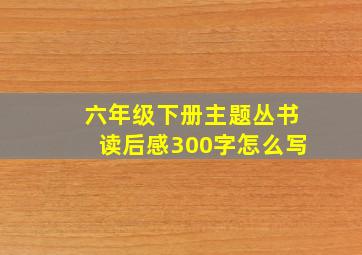 六年级下册主题丛书读后感300字怎么写