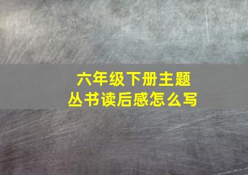 六年级下册主题丛书读后感怎么写