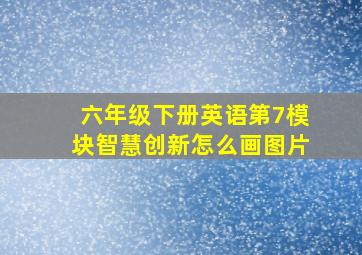 六年级下册英语第7模块智慧创新怎么画图片