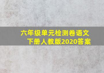 六年级单元检测卷语文下册人教版2020答案