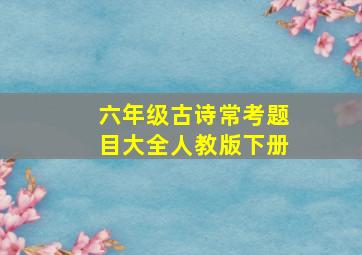 六年级古诗常考题目大全人教版下册