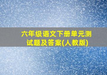 六年级语文下册单元测试题及答案(人教版)