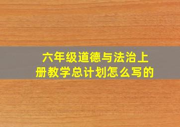 六年级道德与法治上册教学总计划怎么写的