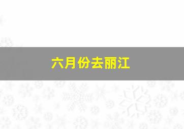 六月份去丽江