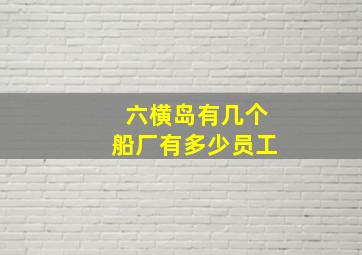 六横岛有几个船厂有多少员工