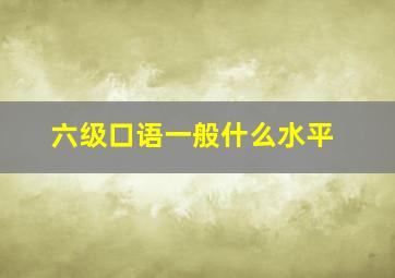 六级口语一般什么水平