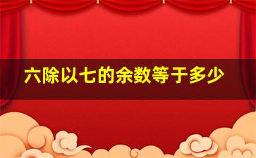 六除以七的余数等于多少