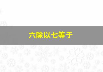 六除以七等于