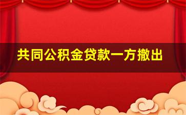 共同公积金贷款一方撤出